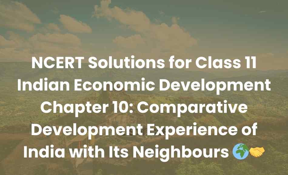 NCERT Solutions for Class 11 Indian Economic Development Chapter 10 Comparative Development Experience of India with Its Neighbours