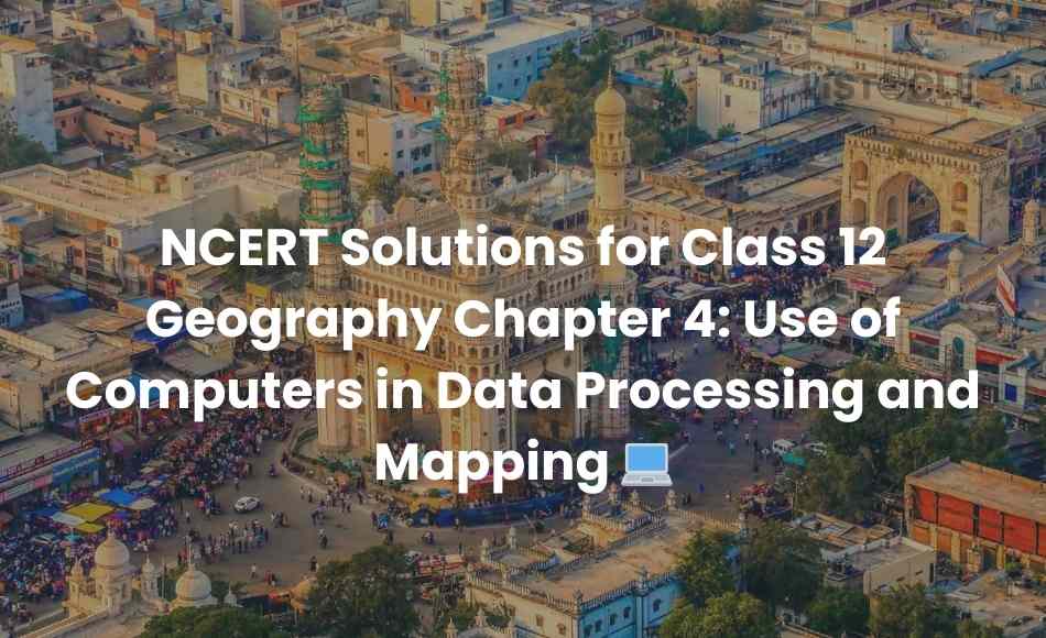 NCERT Solutions for Class 12 Geography Chapter 4 Use of Computers in Data Processing and Mapping
