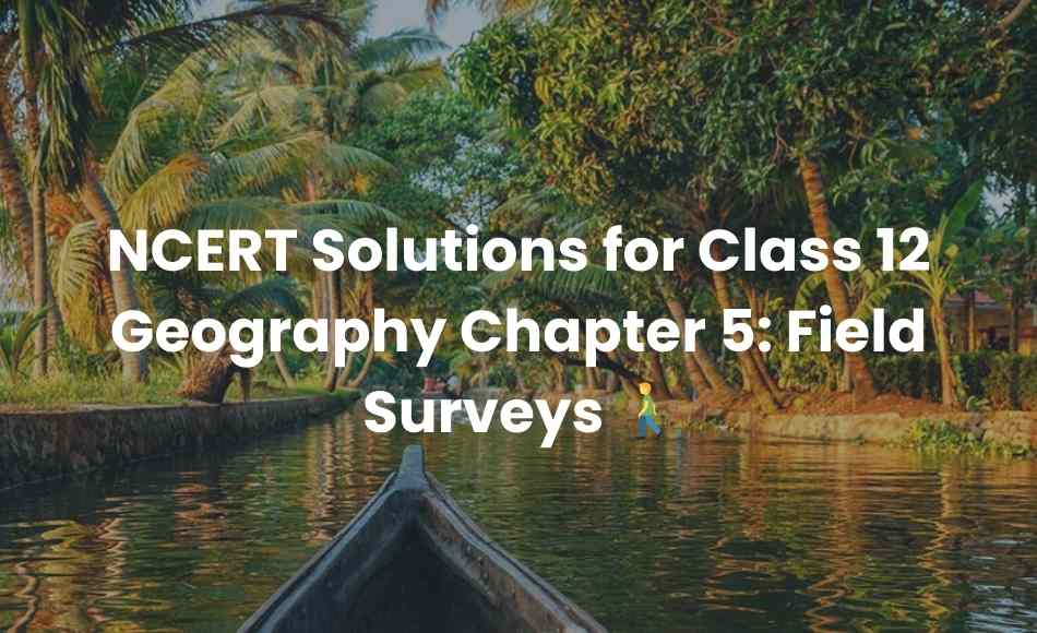 NCERT Solutions for Class 12 Geography Chapter 5 Field Surveys